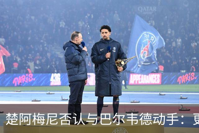 楚阿梅尼否认与巴尔韦德动手：更衣室小摩擦被放大成闹剧