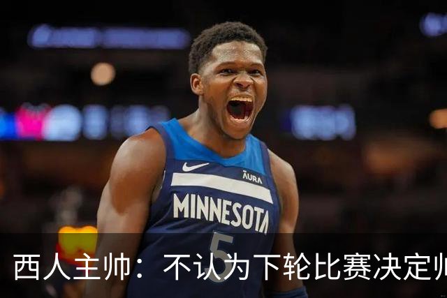 西人主帅：不认为下轮比赛决定帅位；唯一让我生气的是无法赢球