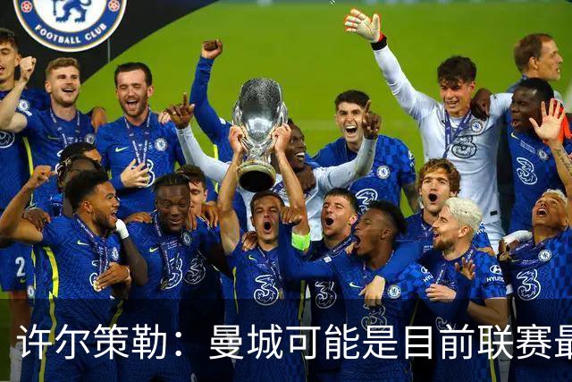 许尔策勒：曼城可能是目前联赛最强球队，我们要争取晋级